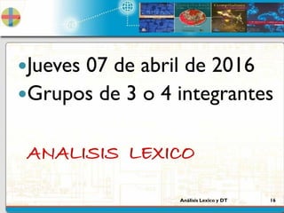 Análisis Lexico y DT 16
ANALISIS LEXICO
Jueves 07 de abril de 2016
Grupos de 3 o 4 integrantes
 