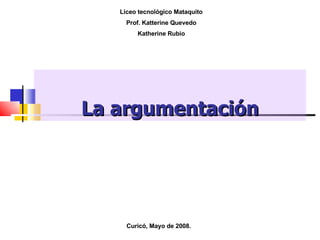 La argumentación Liceo tecnológico Mataquito Prof. Katterine Quevedo Katherine Rubio Curicó, Mayo de 2008. 