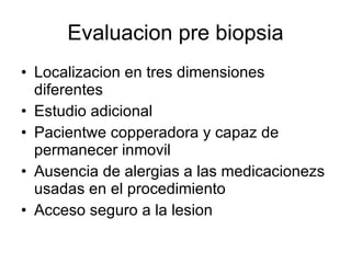 Evaluacion pre biopsia Localizacion en tres dimensiones diferentes Estudio adicional Pacientwe copperadora y capaz de permanecer inmovil Ausencia de alergias a las medicacionezs usadas en el procedimiento Acceso seguro a la lesion 
