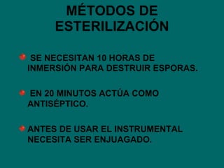 MÉTODOS DE ESTERILIZACIÓN SE NECESITAN 10 HORAS DE INMERSIÓN PARA DESTRUIR ESPORAS. EN 20 MINUTOS ACTÚA COMO ANTISÉPTICO. ANTES DE USAR EL INSTRUMENTAL NECESITA SER ENJUAGADO. 
