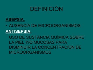 DEFINICIÓN ASEPSIA. AUSENCIA DE MICROORGANISMOS ANTISEPSIA . USO DE SUSTANCIA QUÍMICA SOBRE LA PIEL Y/O MUCOSAS PARA DISMINUIR LA CONCENTRACIÓN DE  MICROORGANISMOS 