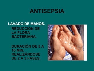 ANTISEPSIA LAVADO DE MANOS. REDUCCIÓN DE LA FLORA BACTERIANA. DURACIÓN DE 5 A 10 MIN, REALIZÁNDOSE DE 2 A 3 FASES. 
