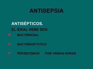 ANTISEPSIA ANTISÉPTICOS. EL IDEAL DEBE SER: BACTERICIDA BACTERIOSTÁTICO PERSISTENCIA  POR VARIAS HORAS. 