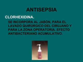 ANTISEPSIA CLORHEXIDINA. SE INCORPORA AL JABÓN, PARA EL LAVADO QUIRÚRGICO DEL CIRUJANO Y PARA LA ZONA OPERATORIA. EFECTO ANTIBACTERIANO ACUMULATIVO. 