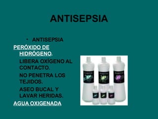 ANTISEPSIA ANTISEPSIA PERÓXIDO DE HIDRÓGENO . LIBERA OXÍGENO AL CONTACTO. NO PENETRA LOS TEJIDOS. ASEO BUCAL Y LAVAR HERIDAS. AGUA OXIGENADA 