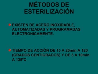 MÉTODOS DE ESTERILIZACIÓN EXISTEN DE ACERO INOXIDABLE, AUTOMATIZADAS Y PROGRAMADAS ELECTRONICAMENTE. TIEMPO DE ACCIÓN DE 15 A 20min A 120 (GRADOS CENTÍGRADOS) Y DE 5 A 10min A 135ºC 