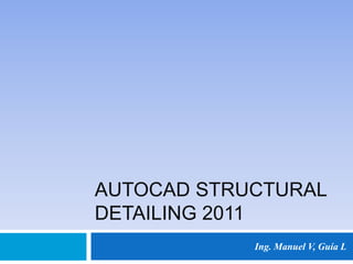 AUTOCAD STRUCTURAL
DETAILING 2011
Ing. Manuel V, Guía L
 