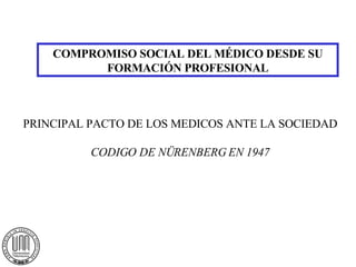 COMPROMISO SOCIAL DEL MÉDICO DESDE SU FORMACIÓN PROFESIONAL PRINCIPAL PACTO DE LOS MEDICOS ANTE LA SOCIEDAD CODIGO DE NÜRENBERG EN 1947 