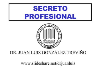 SECRETO PROFESIONAL DR. JUAN LUIS GONZÁLEZ TREVIÑO www.slideshare.net/drjuanluis 