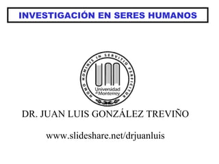 INVESTIGACIÓN EN SERES HUMANOS DR. JUAN LUIS GONZÁLEZ TREVIÑO www.slideshare.net/drjuanluis 