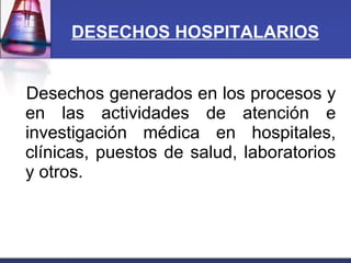 DESECHOS HOSPITALARIOS Desechos generados en los procesos y en las actividades de atención e investigación médica en hospitales, clínicas, puestos de salud, laboratorios y otros. 