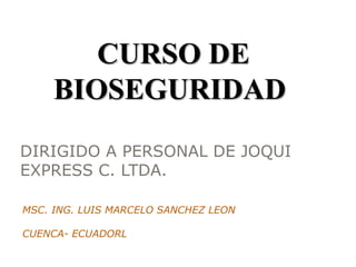 DIRIGIDO A PERSONAL DE JOQUI
EXPRESS C. LTDA.
MSC. ING. LUIS MARCELO SANCHEZ LEON
CUENCA- ECUADORL
CURSO DE
BIOSEGURIDAD
 