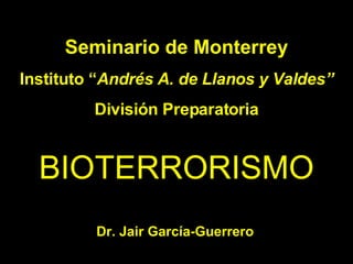 BIOTERRORISMO Seminario de Monterrey Instituto “ Andrés A. de Llanos y Valdes” División Preparatoria Dr. Jair García-Guerrero 