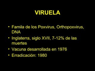 VIRUELA Famila de los Poxvirus, Orthopoxvirus, DNA Inglaterra, siglo XVII, 7-12% de las muertes Vacuna desarrollada en 1976 Erradicación: 1980 
