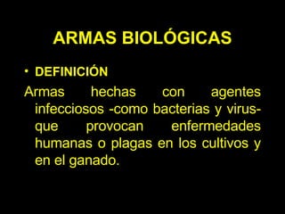 ARMAS BIOLÓGICAS DEFINICIÓN A rmas hechas con agentes infecciosos -como bacterias y virus- que provocan enfermedades humanas o plagas en los cultivos y en el ganado.  