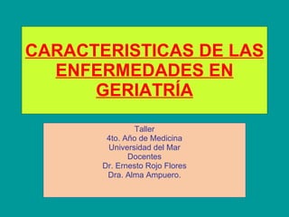 CARACTERISTICAS DE LAS ENFERMEDADES EN GERIATRÍA Taller 4to. Año de Medicina Universidad del Mar Docentes Dr. Ernesto Rojo Flores Dra. Alma Ampuero. 