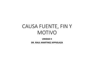 CAUSA FUENTE, FIN Y
MOTIVO
UNIDAD II
DR. RAUL MARTINEZ APPIOLAZA
 