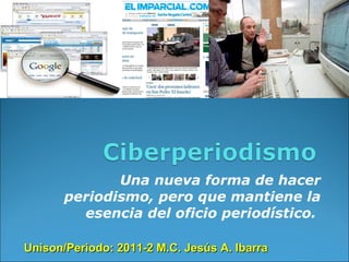Una nueva forma de hacer periodismo, pero que mantiene la esencia del oficio periodístico.  Unison/Periodo: 2011-2 M.C. Jesús A. Ibarra 
