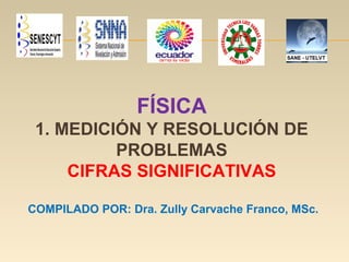 FÍSICA
1. MEDICIÓN Y RESOLUCIÓN DE
PROBLEMAS
CIFRAS SIGNIFICATIVAS
COMPILADO POR: Dra. Zully Carvache Franco, MSc.
 