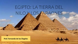 EGIPTO: LA TIERRA DEL
NILO Y LOS FARAONES
Prof. Fernando de los Ángeles
 
