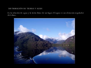 DISTRIBUCIÓN DE TIERRA Y AGUA Es la relación de agua y la tierra firme de un lugar. El agua es un elemento regulador del clima. 