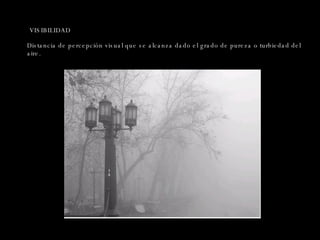 VISIBILIDAD Distancia de percepción visual que se alcanza dado el grado de pureza o turbiedad del aire. 
