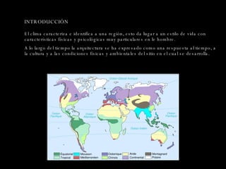 INTRODUCCIÓN El clima caracteriza e identifica a una región, esto da lugar a un estilo de vida con características físicas y psicológicas muy particulares en le hombre. A lo largo del tiempo la arquitectura se ha expresado como una respuesta al tiempo, a la cultura y a las condiciones físicas y ambientales del sitio en el cual se desarrolla. 