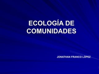 ECOLOGÍA DE
COMUNIDADES


      JONATHAN FRANCO LÓPEZ
 