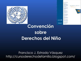 Convención  sobre  Derechos del Niño Francisco J. Estrada Vásquez http://cursoderechodefamilia.blogspot.com/ 