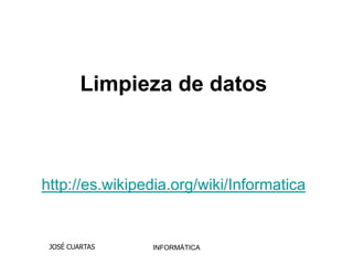 Limpieza de datos



http://es.wikipedia.org/wiki/Informatica


 JOSÉ CUARTAS   INFORMÁTICA
 
