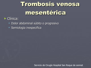 Trombosis venosa mesentérica Clínica:  Dolor abdominal súbito o progresivo Semiologia inespecifica Servicio de Cirugía Hospital San Roque de oonnet 