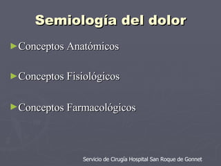 Semiología del dolor Conceptos Anatómicos Conceptos Fisiológicos Conceptos Farmacológicos   Servicio de Cirugía Hospital San Roque de Gonnet 