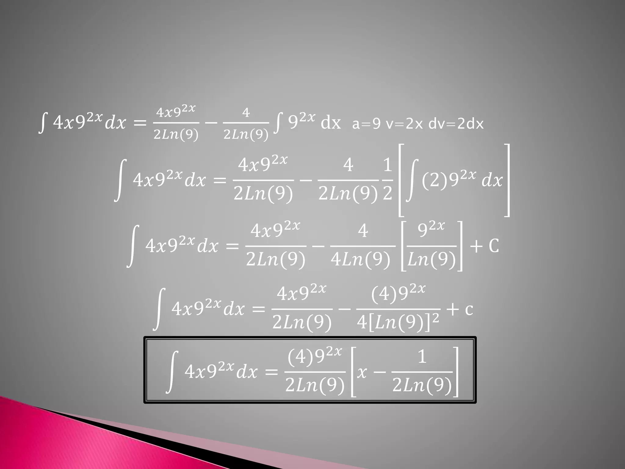 4𝑥92𝑥
𝑑𝑥 =
4𝑥92𝑥
2𝐿𝑛(9)
−
4
2𝐿𝑛(9)
92𝑥
dx a=9 v=2x dv=2dx
4𝑥92𝑥 𝑑𝑥 =
4𝑥92𝑥
2𝐿𝑛(9)
−
4
2𝐿𝑛(9)
1
2
(2)92𝑥 𝑑𝑥
4𝑥92𝑥
𝑑𝑥 =
4𝑥92𝑥
2𝐿𝑛(9)
−
4
4𝐿𝑛(9)
92𝑥
𝐿𝑛(9)
+ C
4𝑥92𝑥
𝑑𝑥 =
4𝑥92𝑥
2𝐿𝑛(9)
−
(4)92𝑥
4 𝐿𝑛(9) 2 + c
4𝑥92𝑥
𝑑𝑥 =
(4)92𝑥
2𝐿𝑛(9)
𝑥 −
1
2𝐿𝑛(9)
 
