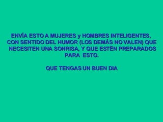 ENVÍA ESTO A MUJERES y HOMBRES INTELIGENTES,  CON SENTIDO DEL HUMOR (LOS DEMÁS NO VALEN) QUE NECESITEN UNA SONRISA, Y QUE ESTËN PREPARADOS PARA  ESTO. QUE TENGAS UN BUEN DIA 