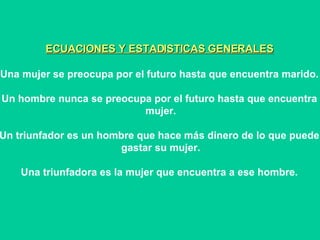 ECUACIONES Y ESTADISTICAS GENERALES Una mujer se preocupa por el futuro hasta que encuentra marido. Un hombre nunca se preocupa por el futuro hasta que encuentra  mujer. Un triunfador es un hombre que hace más dinero de lo que puede  gastar su mujer. Una triunfadora es la mujer que encuentra a ese hombre. 