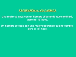 PROPENSIÓN A LOS CAMBIOS Una mujer se casa con un hombre esperando que cambiará,  pero no  lo  hace. Un hombre se casa con una mujer esperando que no cambie,  pero sí  lo  hace . 