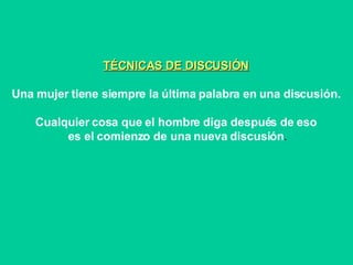 TÉCNICAS DE DISCUSIÓN Una mujer tiene siempre la última palabra en una discusión. Cualquier cosa que el hombre diga después de eso es el comienzo de una nueva discusión . 