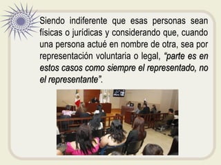 Siendo indiferente que esas personas sean
físicas o jurídicas y considerando que, cuando
una persona actué en nombre de otra, sea por
representación voluntaria o legal, “parte es en
estos casos como siempre el representado, no
el representante”.
 