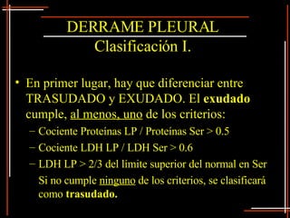 DERRAME PLEURAL Clasificación I. <ul><li>En primer lugar, hay que diferenciar entre TRASUDADO y EXUDADO. El  exudado  cump...