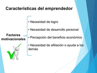 Características del emprendedor
• Necesidad de logro
• Necesidad de desarrollo personal
• Percepción del beneficio económico
• Necesidad de afiliación o ayuda a los
demás
Factores
motivacionales
 