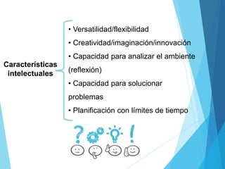 • Versatilidad/flexibilidad
• Creatividad/imaginación/innovación
• Capacidad para analizar el ambiente
(reflexión)
• Capacidad para solucionar
problemas
• Planificación con límites de tiempo
Características
intelectuales
 