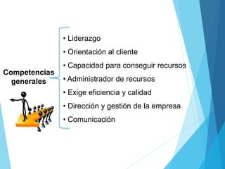 • Liderazgo
• Orientación al cliente
• Capacidad para conseguir recursos
• Administrador de recursos
• Exige eficiencia y calidad
• Dirección y gestión de la empresa
• Comunicación
Competencias
generales
 