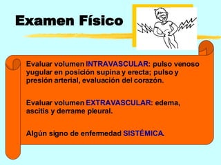 Examen Físico Evaluar volumen  INTRAVASCULAR : pulso venoso yugular en posición supina y erecta; pulso y presión arterial, evaluación del corazón. Evaluar volumen  EXTRAVASCULAR : edema, ascitis y derrame pleural. Algún signo de enfermedad  SISTÉMICA . 