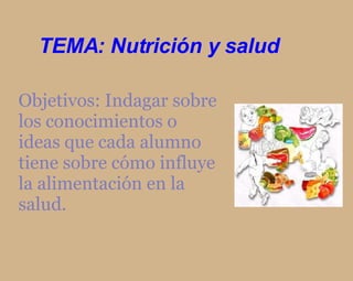 TEMA: Nutrición y salud Objetivos: Indagar sobre los conocimientos o ideas que cada alumno tiene sobre cómo influye la alimentación en la salud. 