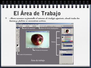 El Área de Trabajo 
Ahora veremos en pantalla el entorno de trabajo siguiente, donde todas las 
barras y paletas se encuentran activos. 
 