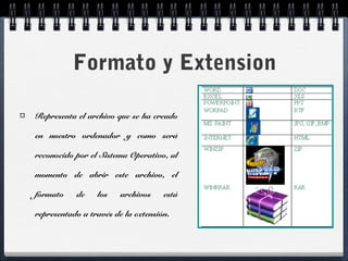Formato y Extension 
Representa el archivo que se ha creado 
en nuestro ordenador y como será 
reconocido por el Sistema Operativo, al 
momento de abrir este archivo, el 
formato de los archivos está 
representado a través de la extensión. 
 