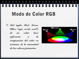 Modo de Color RGB 
Del inglés Red, Green, 
Blue; “rojo, verde, azul”) 
de un color hace 
referencia a la 
composición del color en 
términos de la intensidad 
de los colores primarios. 
 