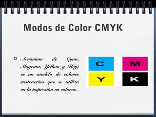 Modos de Color CMYK 
Acrónimo de Cyan, 
Magenta, Yellow y Key) 
es un modelo de colores 
sustractivo que se utiliza 
en la impresión en colores. 
 
