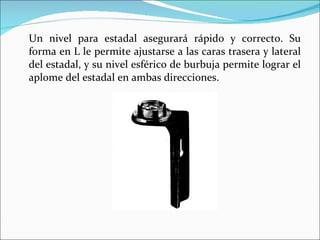 Un nivel para estadal asegurará rápido y correcto. Su forma en L le permite ajustarse a las caras trasera y lateral del estadal, y su nivel esférico de burbuja permite lograr el aplome del estadal en ambas direcciones. 