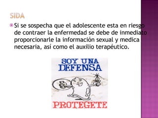 Si se sospecha que el adolescente esta en riesgo de contraer la enfermedad se debe de inmediato proporcionarle la información sexual y medica necesaria, así como el auxilio terapéutico. 